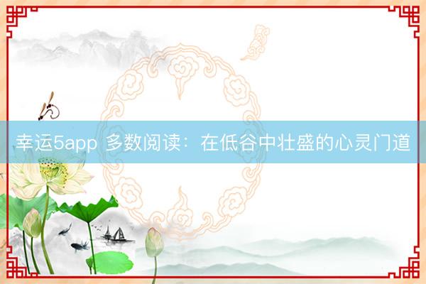 幸运5app 多数阅读：在低谷中壮盛的心灵门道